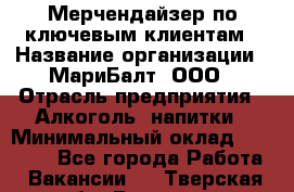 Мерчендайзер по ключевым клиентам › Название организации ­ МариБалт, ООО › Отрасль предприятия ­ Алкоголь, напитки › Минимальный оклад ­ 25 000 - Все города Работа » Вакансии   . Тверская обл.,Бологое г.